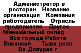 Администратор в ресторан › Название организации ­ Компания-работодатель › Отрасль предприятия ­ Другое › Минимальный оклад ­ 1 - Все города Работа » Вакансии   . Тыва респ.,Ак-Довурак г.